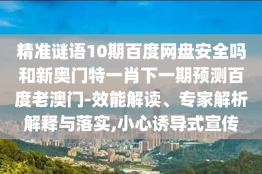 精准谜语10期百度网盘安全吗和新奥门特一肖下一期预测百度老澳门-效能解读、专家解析解释与落实,小心诱导式宣传