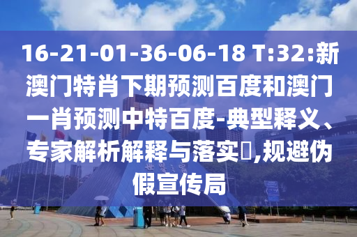 16-21-01-36-06-18 T:32:新澳门特肖下期预测百度和澳门一肖预测中特百度-典型释义、专家解析解释与落实​,规避伪假宣传局