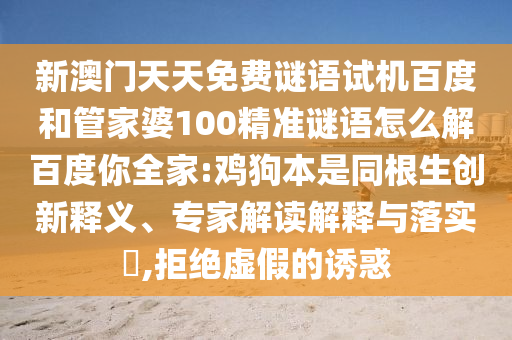 新澳门天天免费谜语试机百度和管家婆100精准谜语怎么解百度你全家:鸡狗本是同根生创新释义、专家解读解释与落实,拒绝虚假的诱惑