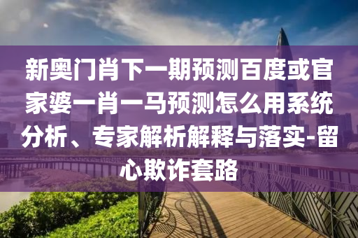 新奥门肖下一期预测百度或官家婆一肖一马预测怎么用系统分析、专家解析解释与落实-留心欺诈套路