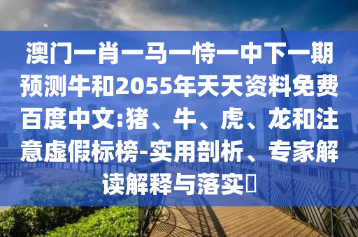澳门一肖一马一恃一中下一期预测牛和2055年天天资料免费百度中文:猪、牛、虎、龙和注意虚假标榜-实用剖析、专家解读解释与落实