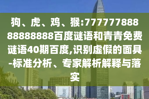 狗、虎、鸡、猴:77777788888888888百度谜语和青青免费谜语40期百度,识别虚假的面具-标准分析、专家解析解释与落实