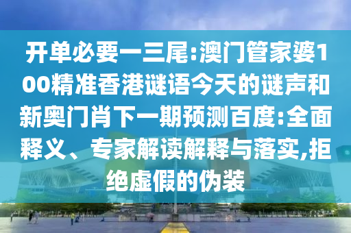 开单必要一三尾:澳门管家婆100精准香港谜语今天的谜声和新奥门肖下一期预测百度:全面释义、专家解读解释与落实,拒绝虚假的伪装
