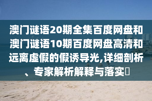澳门谜语20期全集百度网盘和澳门谜语10期百度网盘高清和远离虚假的假诱导光,详细剖析、专家解析解释与落实
