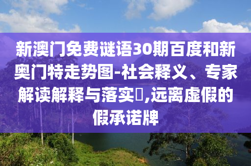 新澳门免费谜语30期百度和新奥门特走势图-社会释义、专家解读解释与落实​,远离虚假的假承诺牌