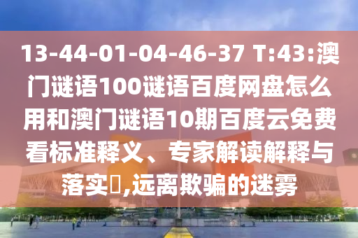 13-44-01-04-46-37 T:43:澳门谜语100谜语百度网盘怎么用和澳门谜语10期百度云免费看标准释义、专家解读解释与落实​,远离欺骗的迷雾