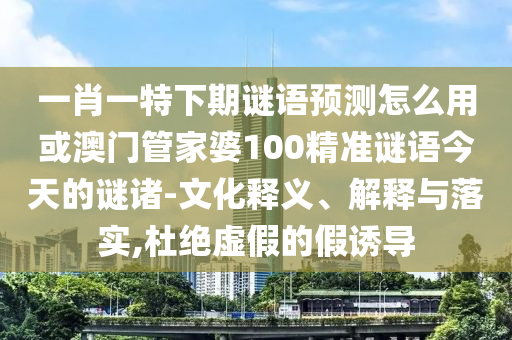 一肖一特下期谜语预测怎么用或澳门管家婆100精准谜语今天的谜诸-文化释义、解释与落实,杜绝虚假的假诱导