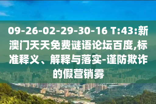 09-26-02-29-30-16 T:43:新澳门天天免费谜语论坛百度,标准释义、解释与落实-谨防欺诈的假营销雾