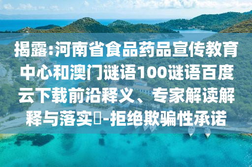 揭露:河南省食品药品宣传教育中心和澳门谜语100谜语百度云下载前沿释义、专家解读解释与落实-拒绝欺骗性承诺