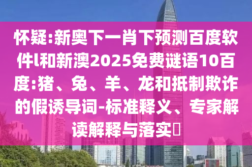 怀疑:新奥下一肖下预测百度软件l和新澳2025免费谜语10百度:猪、兔、羊、龙和抵制欺诈的假诱导词-标准释义、专家解读解释与落实​