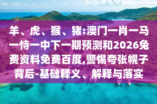 羊、虎、猴、猪:澳门一肖一马一恃一中下一期预测和2026兔费资料免费百度,警惕夸张幌子背后-基础释义、解释与落实