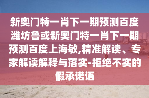 新奥门特一肖下一期预测百度潍坊鲁或新奥门特一肖下一期预测百度上海敏,精准解读、专家解读解释与落实-拒绝不实的假承诺语