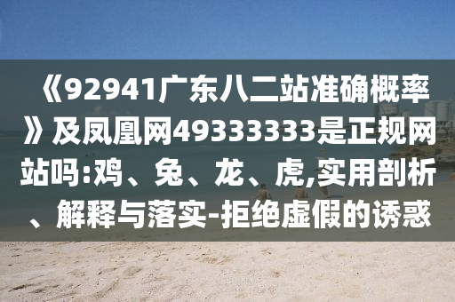 《92941广东八二站准确概率》及凤凰网49333333是正规网站吗:鸡、兔、龙、虎,实用剖析、解释与落实-拒绝虚假的诱惑