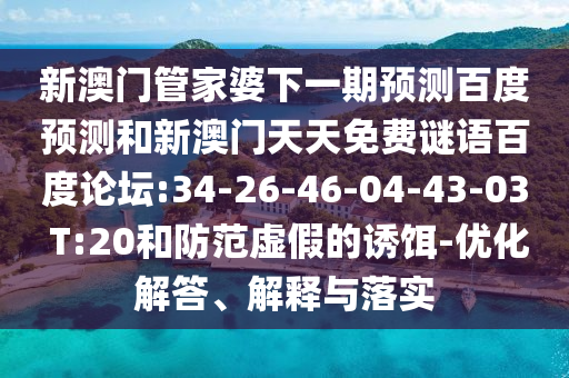 新澳门管家婆下一期预测百度预测和新澳门天天免费谜语百度论坛:34-26-46-04-43-03 T:20和防范虚假的诱饵-优化解答、解释与落实