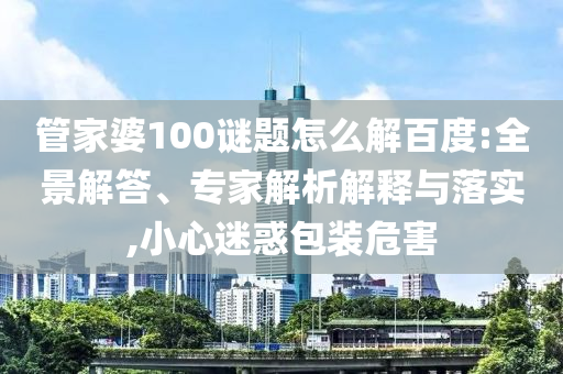 管家婆100谜题怎么解百度:全景解答、专家解析解释与落实,小心迷惑包装危害