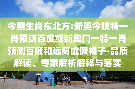 今期生肖东北方:新奥今晚特一肖预测百度或新奥门一特一肖预测百度和远离虚假幌子-品质解读、专家解析解释与落实