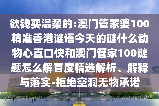 欲钱买温柔的:澳门管家婆100精准香港谜语今天的谜什么动物心直口快和澳门管家100谜题怎么解百度精选解析、解释与落实-拒绝空洞无物承诺