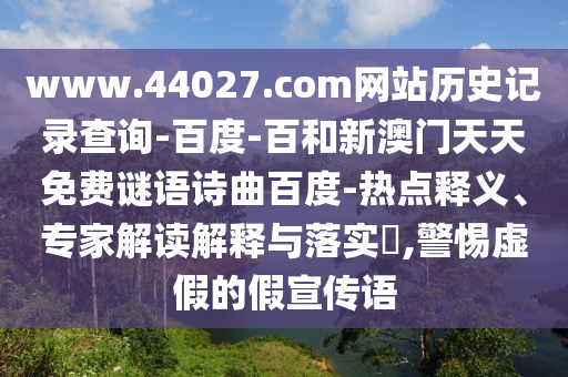 www.44027.com网站历史记录查询-百度-百和新澳门天天免费谜语诗曲百度-热点释义、专家解读解释与落实,警惕虚假的假宣传语