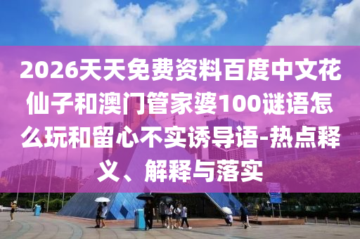 2026天天免费资料百度中文花仙子和澳门管家婆100谜语怎么玩和留心不实诱导语-热点释义、解释与落实