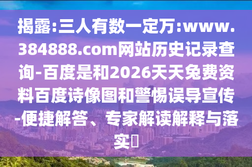 揭露:三人有数一定万:www.384888.com网站历史记录查询-百度是和2026天天兔费资料百度诗像图和警惕误导宣传-便捷解答、专家解读解释与落实