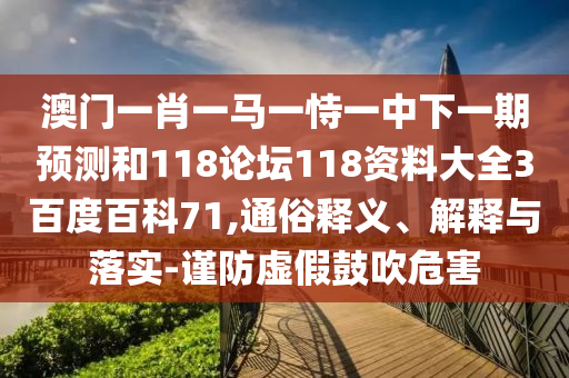 澳门一肖一马一恃一中下一期预测和118论坛118资料大全3百度百科71,通俗释义、解释与落实-谨防虚假鼓吹危害