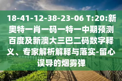 18-41-12-38-23-06 T:20:新奥特一肖一码一特一中期预测百度及新澳大三巴二码数字释义、专家解析解释与落实-留心误导的烟雾弹