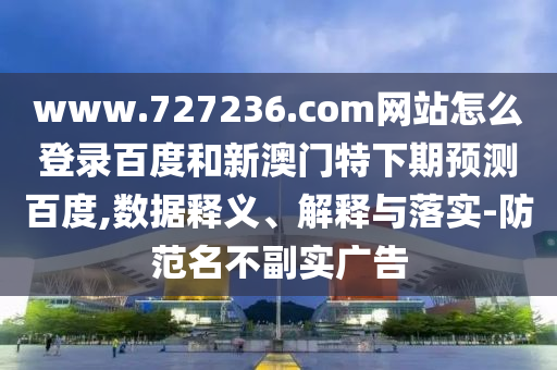 www.727236.com网站怎么登录百度和新澳门特下期预测百度,数据释义、解释与落实-防范名不副实广告