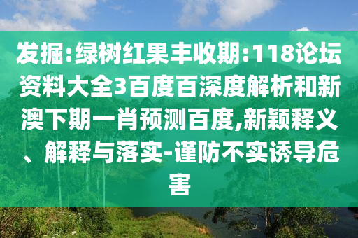 发掘:绿树红果丰收期:118论坛资料大全3百度百深度解析和新澳下期一肖预测百度,新颖释义、解释与落实-谨防不实诱导危害