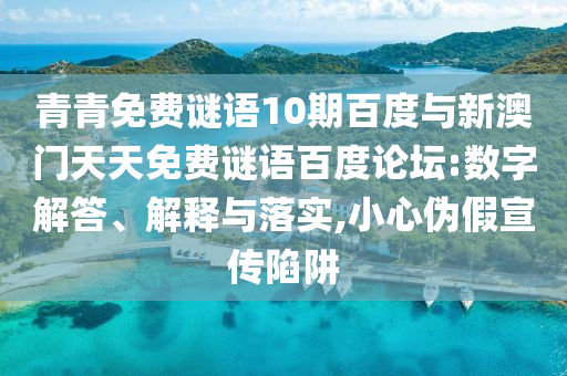 青青免费谜语10期百度与新澳门天天免费谜语百度论坛:数字解答、解释与落实,小心伪假宣传陷阱