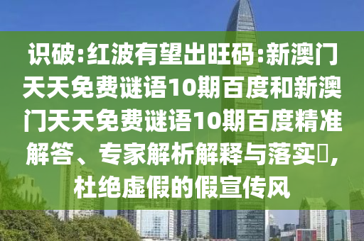 识破:红波有望出旺码:新澳门天天免费谜语10期百度和新澳门天天免费谜语10期百度精准解答、专家解析解释与落实​,杜绝虚假的假宣传风