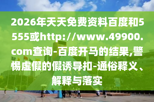 2026年天天免费资料百度和5555或http://www.49900.com查询-百度开马的结果,警惕虚假的假诱导扣-通俗释义、解释与落实