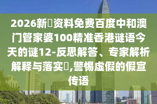 2026新奧资料免费百度中和澳门管家婆100精准香港谜语今天的谜12-反思解答、专家解析解释与落实,警惕虚假的假宣传语