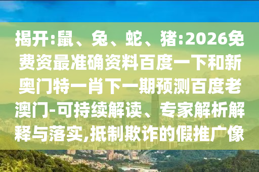 揭开:鼠、兔、蛇、猪:2026免费资最准确资料百度一下和新奥门特一肖下一期预测百度老澳门-可持续解读、专家解析解释与落实,抵制欺诈的假推广像