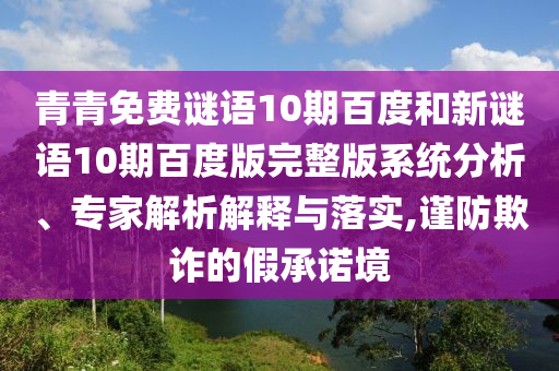 青青免费谜语10期百度和新谜语10期百度版完整版系统分析、专家解析解释与落实,谨防欺诈的假承诺境