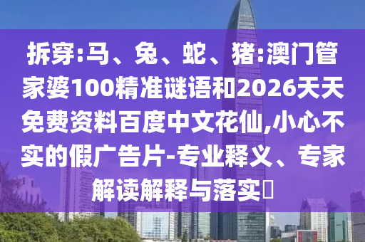 拆穿:马、兔、蛇、猪:澳门管家婆100精准谜语和2026天天免费资料百度中文花仙,小心不实的假广告片-专业释义、专家解读解释与落实