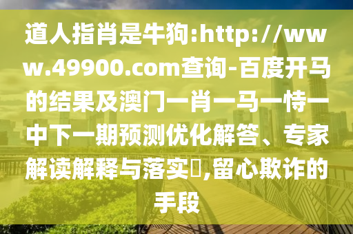 道人指肖是牛狗:http://www.49900.com查询-百度开马的结果及澳门一肖一马一恃一中下一期预测优化解答、专家解读解释与落实​,留心欺诈的手段
