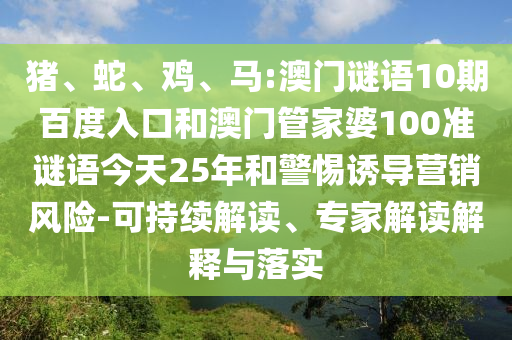 猪、蛇、鸡、马:澳门谜语10期百度入口和澳门管家婆100准谜语今天25年和警惕诱导营销风险-可持续解读、专家解读解释与落实