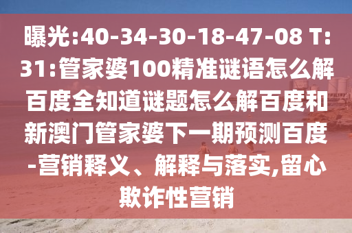曝光:40-34-30-18-47-08 T:31:管家婆100精准谜语怎么解百度全知道谜题怎么解百度和新澳门管家婆下一期预测百度-营销释义、解释与落实,留心欺诈性营销