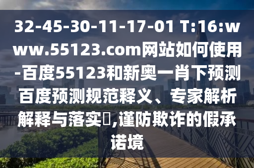 32-45-30-11-17-01 T:16:www.55123.com网站如何使用-百度55123和新奥一肖下预测百度预测规范释义、专家解析解释与落实​,谨防欺诈的假承诺境