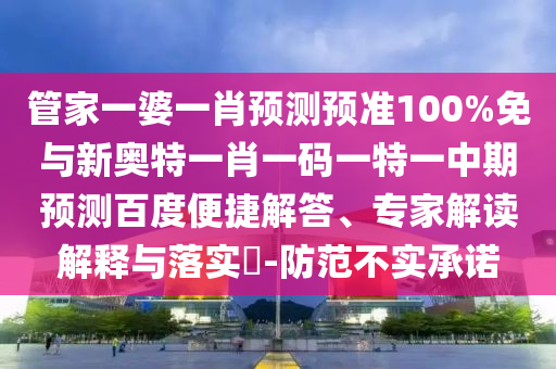 管家一婆一肖预测预准100%免与新奥特一肖一码一特一中期预测百度便捷解答、专家解读解释与落实​-防范不实承诺