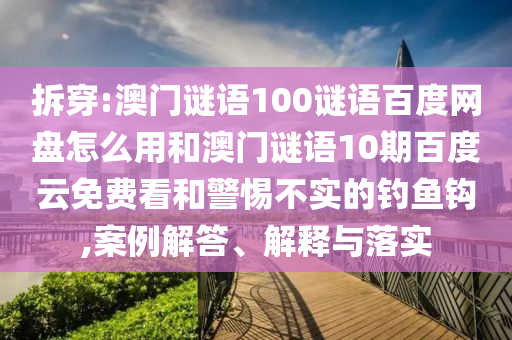 拆穿:澳门谜语100谜语百度网盘怎么用和澳门谜语10期百度云免费看和警惕不实的钓鱼钩,案例解答、解释与落实