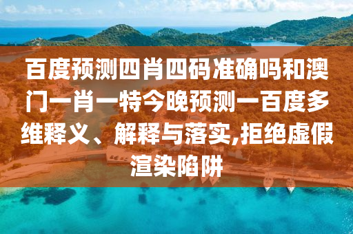 百度预测四肖四码准确吗和澳门一肖一特今晚预测一百度多维释义、解释与落实,拒绝虚假渲染陷阱
