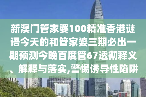 新澳门管家婆100精准香港谜语今天的和管家婆三期必出一期预测今晚百度管67透彻释义、解释与落实,警惕诱导性陷阱