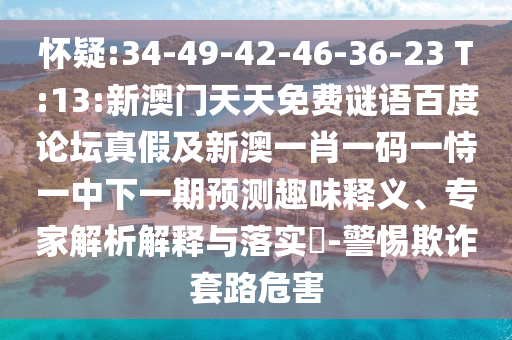怀疑:34-49-42-46-36-23 T:13:新澳门天天免费谜语百度论坛真假及新澳一肖一码一恃一中下一期预测趣味释义、专家解析解释与落实​-警惕欺诈套路危害