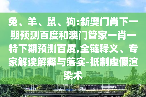 兔、羊、鼠、狗:新奥门肖下一期预测百度和澳门管家一肖一特下期预测百度,全链释义、专家解读解释与落实-抵制虚假渲染术