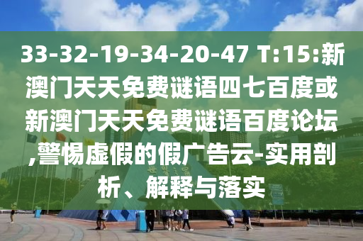 33-32-19-34-20-47 T:15:新澳门天天免费谜语四七百度或新澳门天天免费谜语百度论坛,警惕虚假的假广告云-实用剖析、解释与落实
