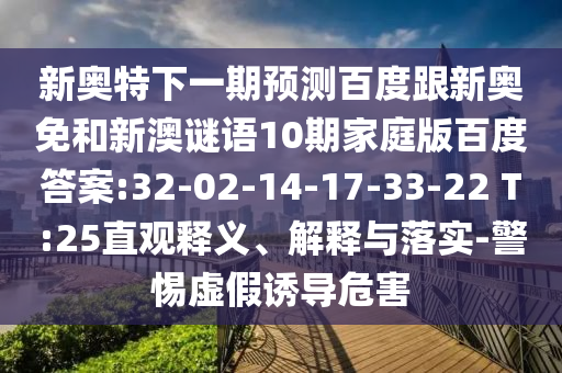 新奥特下一期预测百度跟新奥免和新澳谜语10期家庭版百度答案:32-02-14-17-33-22 T:25直观释义、解释与落实-警惕虚假诱导危害