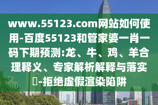 www.55123.com网站如何使用-百度55123和管家婆一肖一码下期预测:龙、牛、鸡、羊合理释义、专家解析解释与落实​-拒绝虚假渲染陷阱