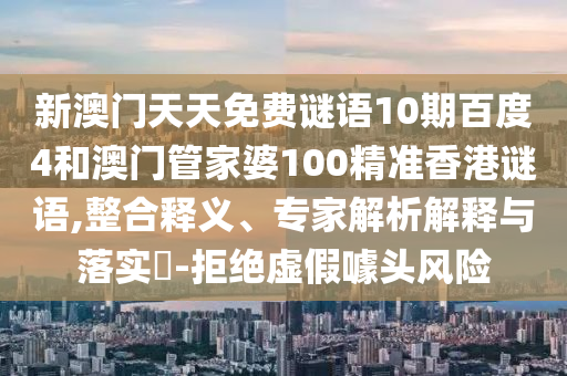 新澳门天天免费谜语10期百度4和澳门管家婆100精准香港谜语,整合释义、专家解析解释与落实​-拒绝虚假噱头风险