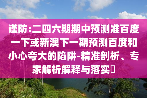 谨防:二四六期期中预测准百度一下或新澳下一期预测百度和小心夸大的陷阱-精准剖析、专家解析解释与落实​